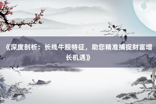 《深度剖析：长线牛股特征，助您精准捕捉财富增长机遇》