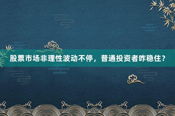 股票市场非理性波动不停，普通投资者咋稳住？