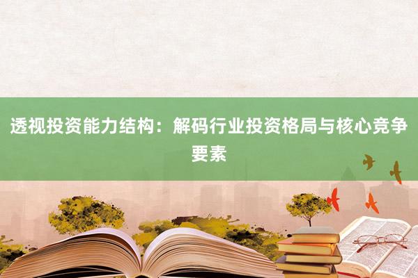 透视投资能力结构：解码行业投资格局与核心竞争要素