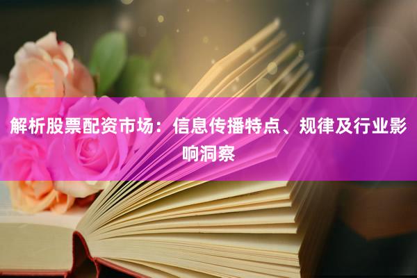 解析股票配资市场：信息传播特点、规律及行业影响洞察