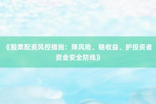 《股票配资风控措施：降风险、稳收益、护投资者资金安全防线》