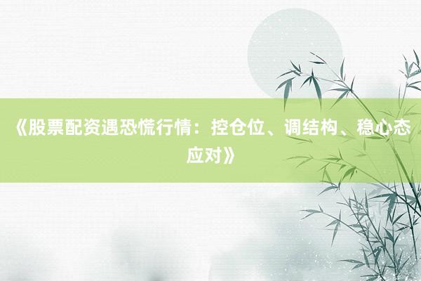 《股票配资遇恐慌行情：控仓位、调结构、稳心态应对》
