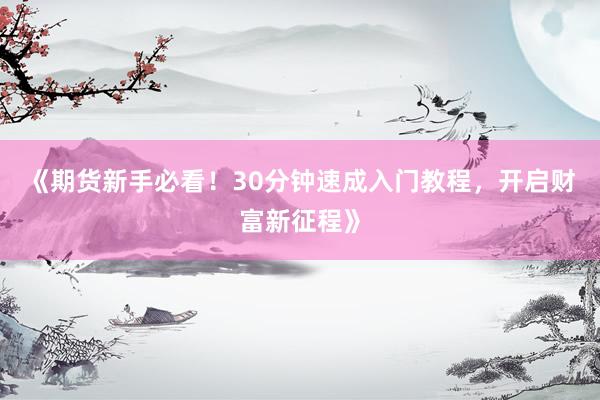 《期货新手必看！30分钟速成入门教程，开启财富新征程》