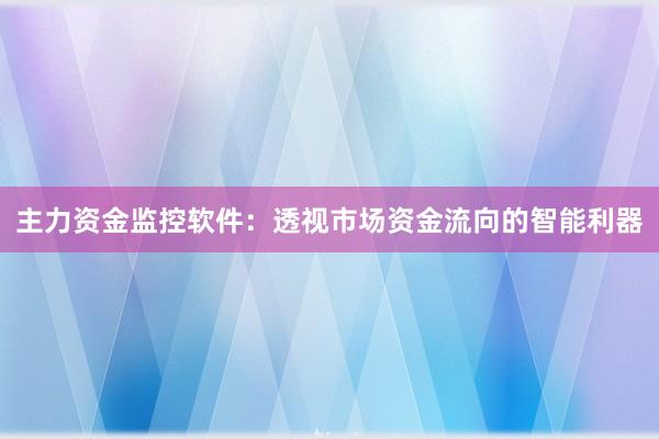 主力资金监控软件：透视市场资金流向的智能利器