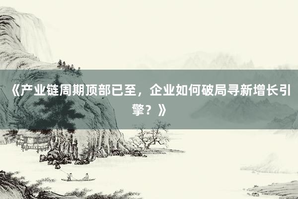 《产业链周期顶部已至，企业如何破局寻新增长引擎？》