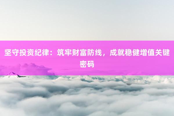 坚守投资纪律：筑牢财富防线，成就稳健增值关键密码