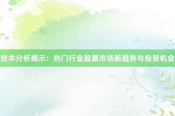 技术分析揭示：热门行业股票市场新趋势与投资机会