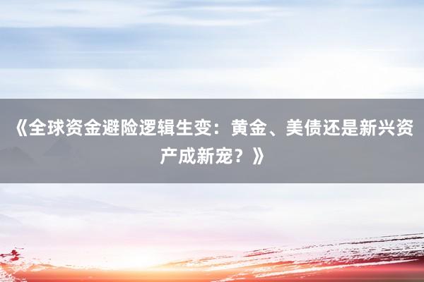 《全球资金避险逻辑生变：黄金、美债还是新兴资产成新宠？》