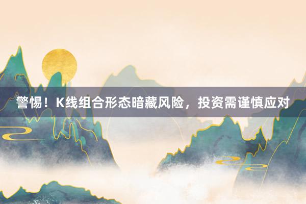 警惕！K线组合形态暗藏风险，投资需谨慎应对