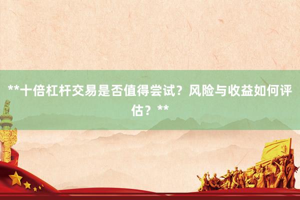 **十倍杠杆交易是否值得尝试？风险与收益如何评估？**