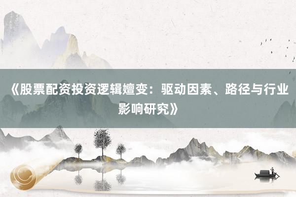 《股票配资投资逻辑嬗变：驱动因素、路径与行业影响研究》