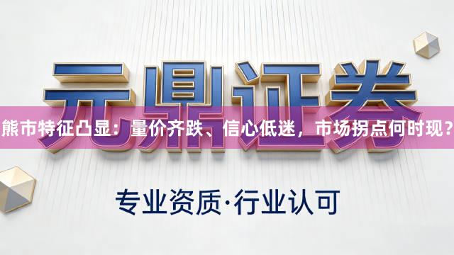 熊市特征凸显：量价齐跌、信心低迷，市场拐点何时现？