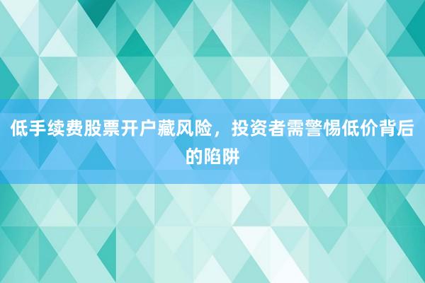 低手续费股票开户藏风险，投资者需警惕低价背后的陷阱