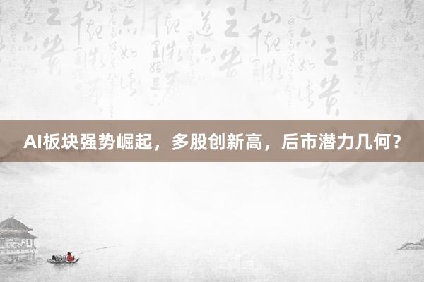 AI板块强势崛起，多股创新高，后市潜力几何？