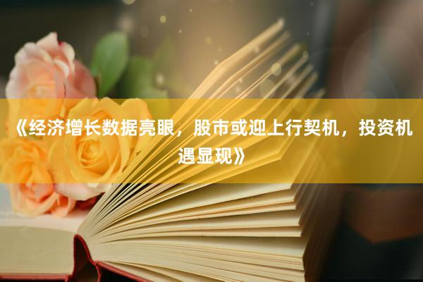 《经济增长数据亮眼，股市或迎上行契机，投资机遇显现》