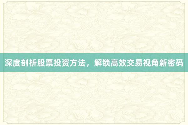 深度剖析股票投资方法，解锁高效交易视角新密码