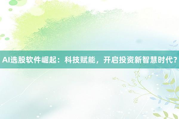 AI选股软件崛起：科技赋能，开启投资新智慧时代？