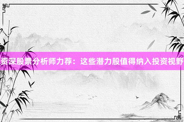 资深股票分析师力荐：这些潜力股值得纳入投资视野