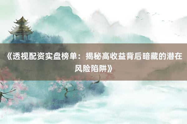 《透视配资实盘榜单：揭秘高收益背后暗藏的潜在风险陷阱》