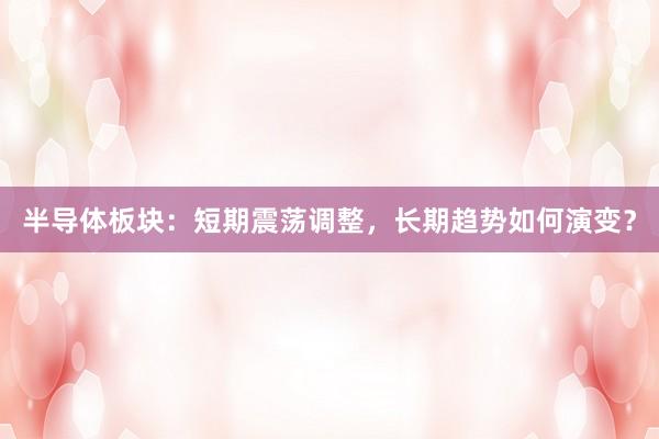 半导体板块：短期震荡调整，长期趋势如何演变？