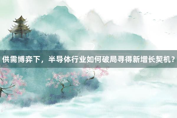 供需博弈下，半导体行业如何破局寻得新增长契机？