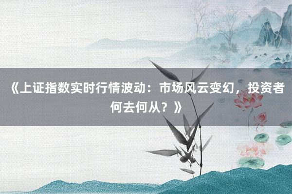 《上证指数实时行情波动：市场风云变幻，投资者何去何从？》