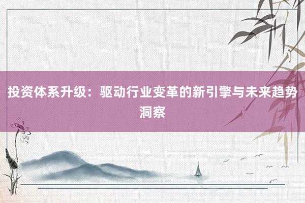 投资体系升级：驱动行业变革的新引擎与未来趋势洞察