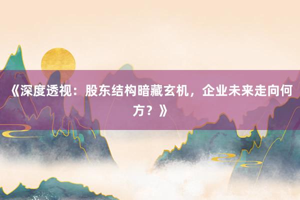 《深度透视：股东结构暗藏玄机，企业未来走向何方？》