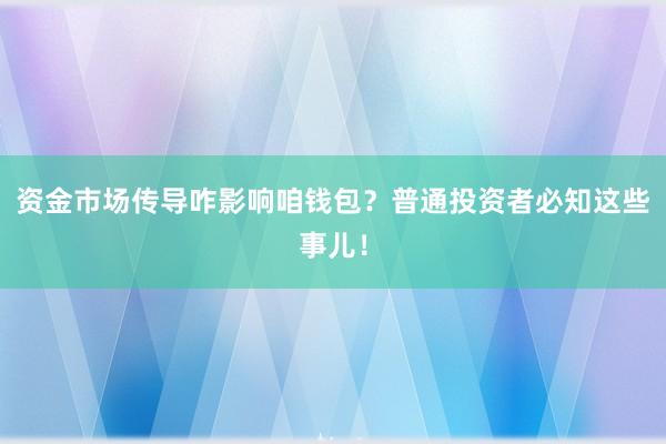 资金市场传导咋影响咱钱包？普通投资者必知这些事儿！