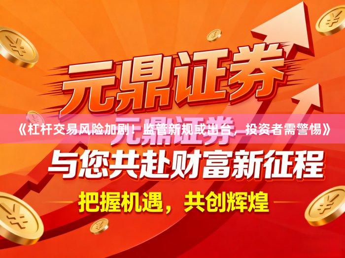 《杠杆交易风险加剧！监管新规或出台，投资者需警惕》