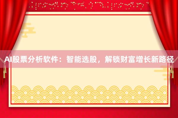 AI股票分析软件：智能选股，解锁财富增长新路径