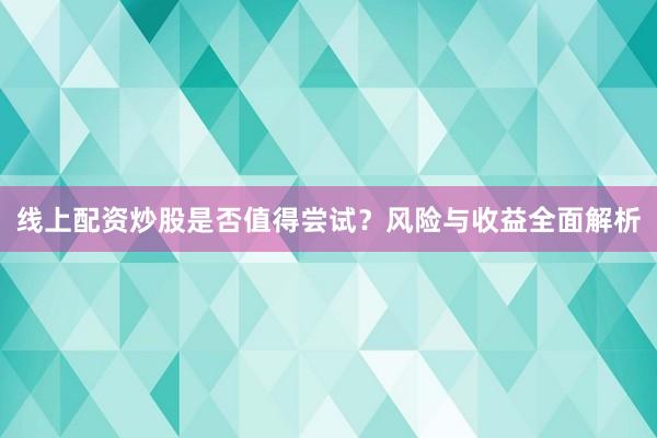 线上配资炒股是否值得尝试？风险与收益全面解析