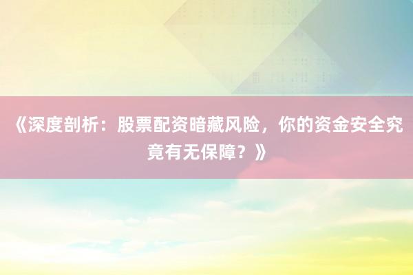 《深度剖析：股票配资暗藏风险，你的资金安全究竟有无保障？》