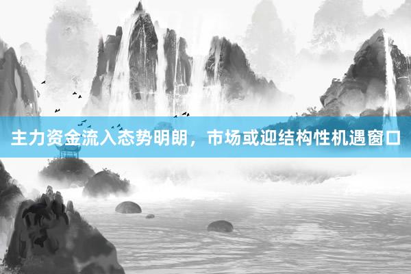 主力资金流入态势明朗，市场或迎结构性机遇窗口