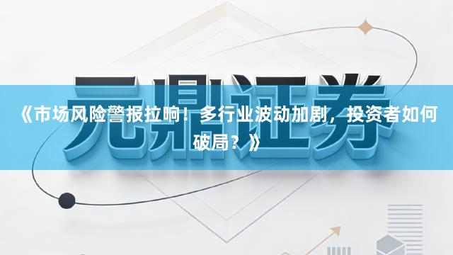 《市场风险警报拉响！多行业波动加剧，投资者如何破局？》