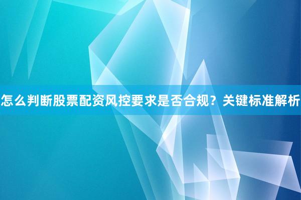 怎么判断股票配资风控要求是否合规？关键标准解析