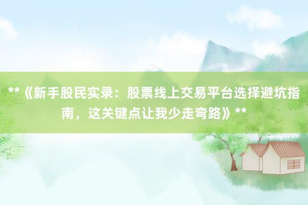 **《新手股民实录：股票线上交易平台选择避坑指南，这关键点让我少走弯路》**