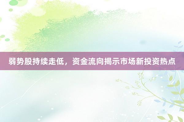 弱势股持续走低，资金流向揭示市场新投资热点