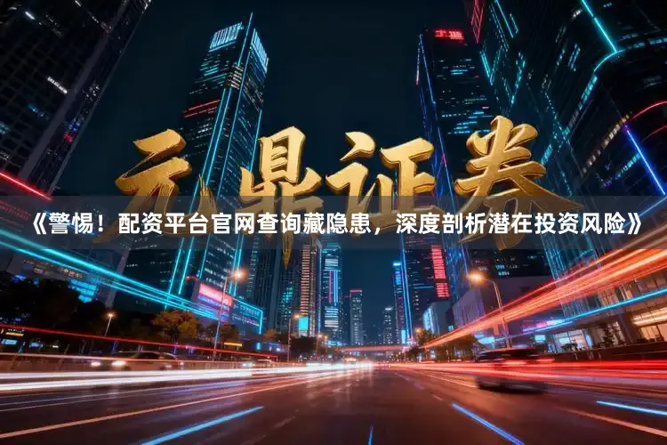 《警惕！配资平台官网查询藏隐患，深度剖析潜在投资风险》