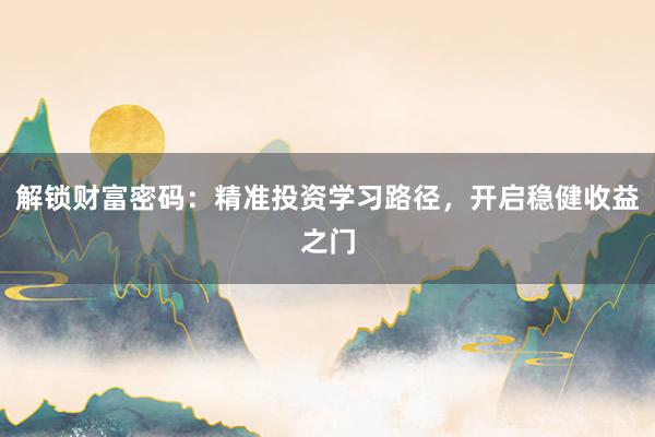 解锁财富密码：精准投资学习路径，开启稳健收益之门
