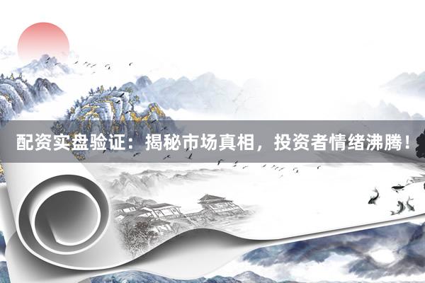 配资实盘验证：揭秘市场真相，投资者情绪沸腾！