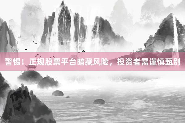 警惕！正规股票平台暗藏风险，投资者需谨慎甄别