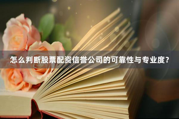 怎么判断股票配资信誉公司的可靠性与专业度?