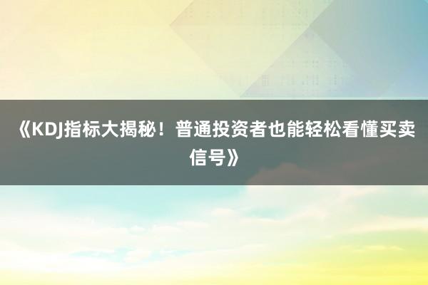 《KDJ指标大揭秘！普通投资者也能轻松看懂买卖信号》