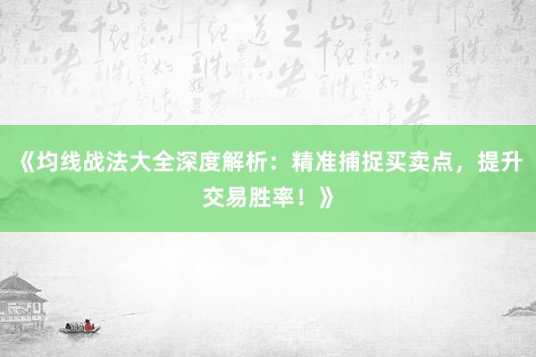 《均线战法大全深度解析：精准捕捉买卖点，提升交易胜率！》