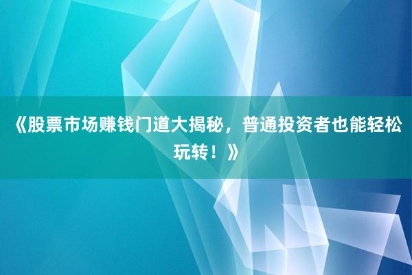 《股票市场赚钱门道大揭秘，普通投资者也能轻松玩转！》