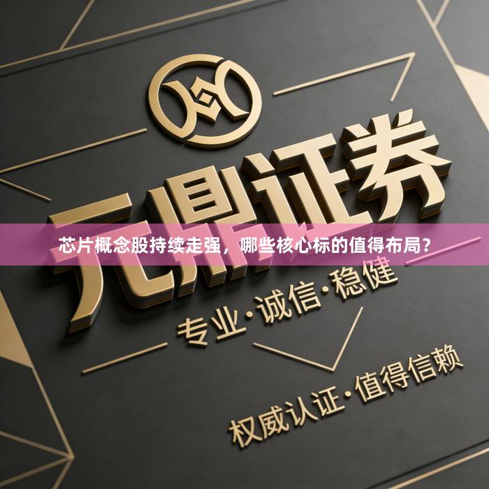 芯片概念股持续走强，哪些核心标的值得布局？