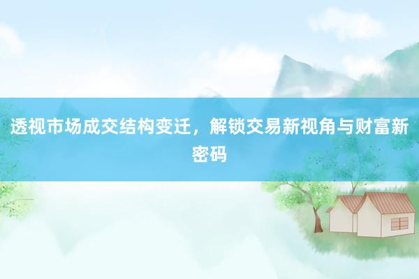透视市场成交结构变迁，解锁交易新视角与财富新密码