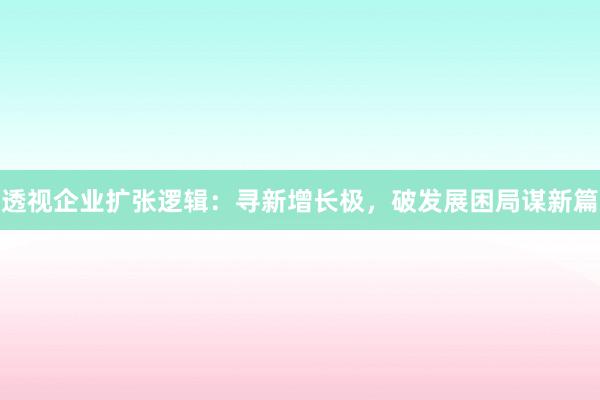 透视企业扩张逻辑：寻新增长极，破发展困局谋新篇