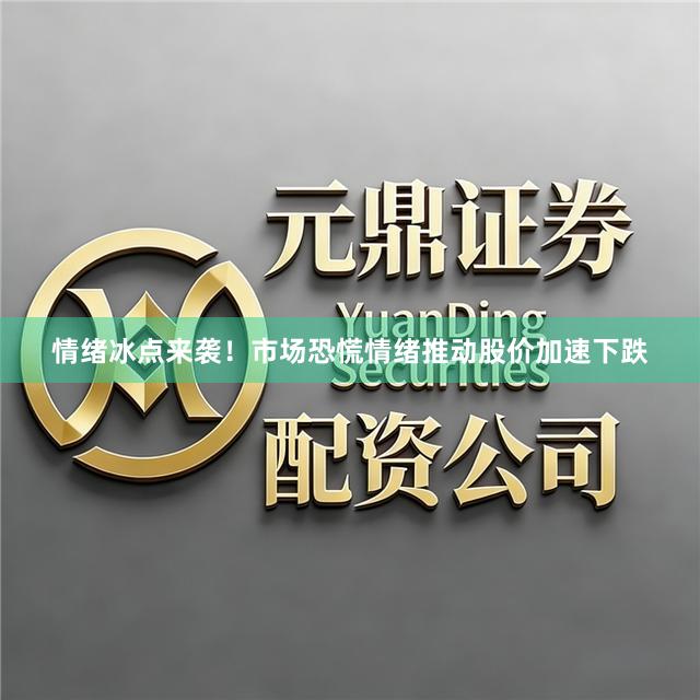 情绪冰点来袭！市场恐慌情绪推动股价加速下跌